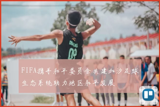 FIFA携手和平委员会共建加沙足球生态系统助力地区和平发展