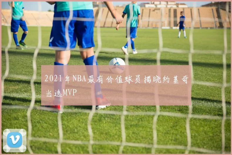 2021年NBA最有价值球员揭晓约基奇当选MVP
