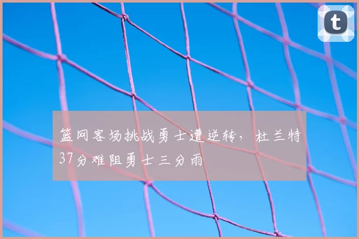 篮网客场挑战勇士遭逆转，杜兰特37分难阻勇士三分雨