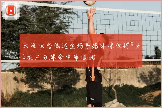 大洛状态低迷全场手感冰凉仅得8分6板三分球命中率堪忧