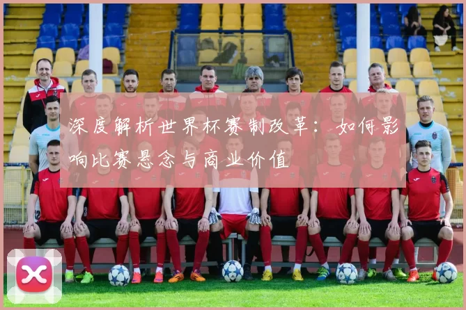深度解析世界杯赛制改革:如何影响比赛悬念与商业价值