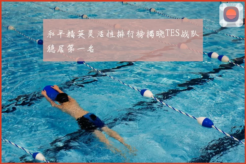 和平精英灵活性排行榜揭晓TES战队稳居第一名