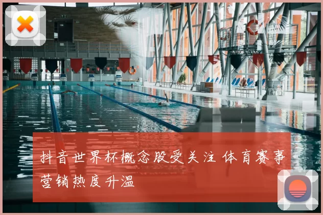 抖音世界杯概念股受关注 体育赛事营销热度升温