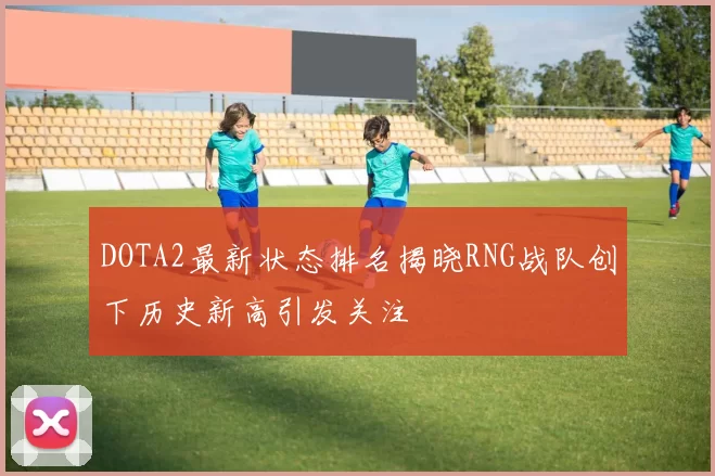 DOTA2最新状态排名揭晓RNG战队创下历史新高引发关注