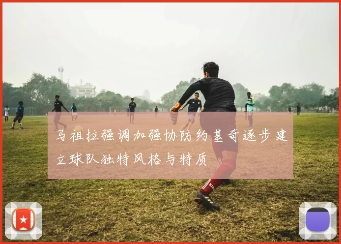 马祖拉强调加强协防约基奇逐步建立球队独特风格与特质