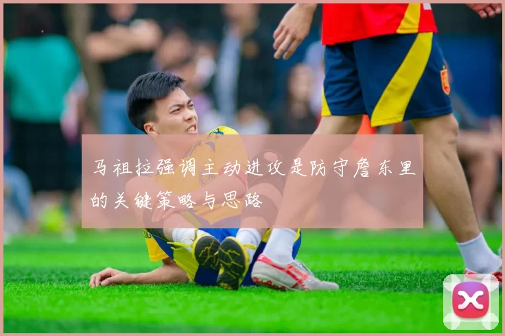 马祖拉强调主动进攻是防守詹东里的关键策略与思路