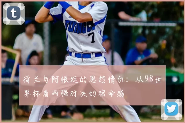 荷兰与阿根廷的恩怨情仇：从98世界杯看两强对决的宿命感