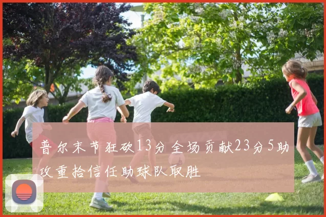 普尔末节狂砍13分全场贡献23分5助攻重拾信任助球队取胜