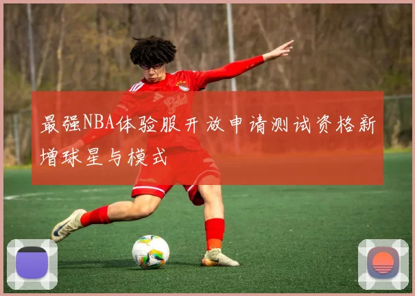 最强NBA体验服开放申请测试资格新增球星与模式