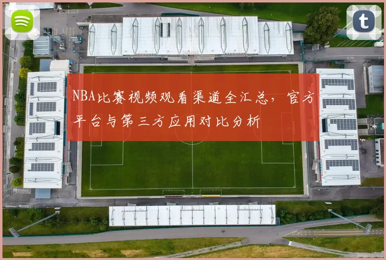 NBA比赛视频观看渠道全汇总，官方平台与第三方应用对比分析