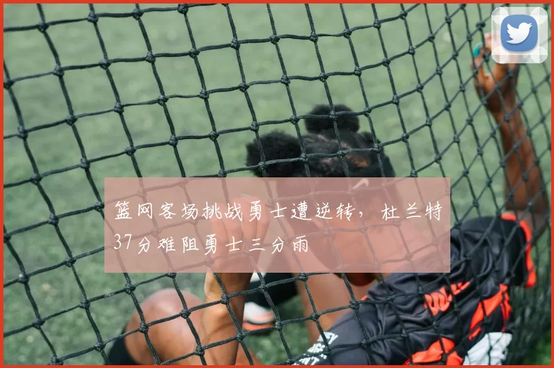 篮网客场挑战勇士遭逆转，杜兰特37分难阻勇士三分雨