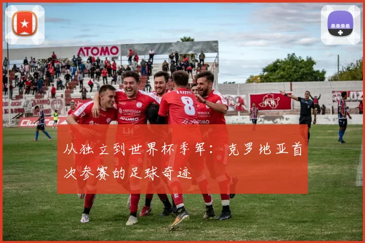 从独立到世界杯季军:克罗地亚首次参赛的足球奇迹
