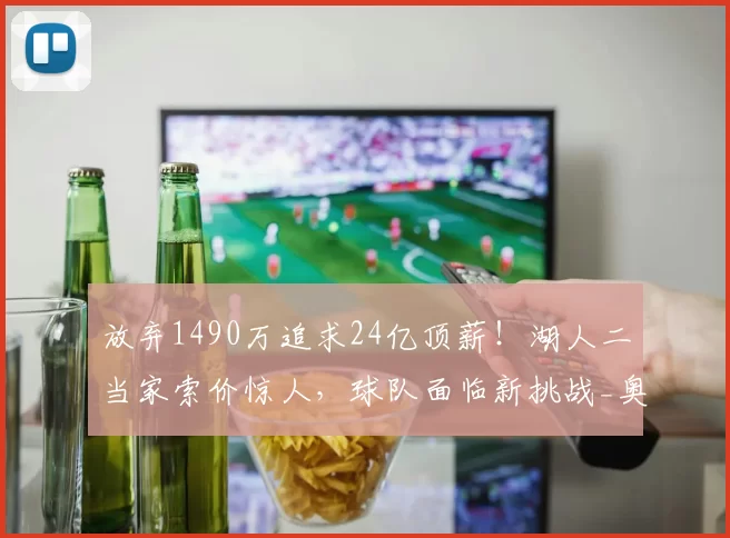 放弃1490万追求24亿顶薪!湖人二当家索价惊人,球队面临新挑战_奥斯汀·里夫斯_续约_球员