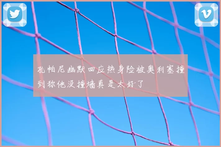 孔帕尼幽默回应热身险被奥利塞撞到称他没撞墙真是太好了