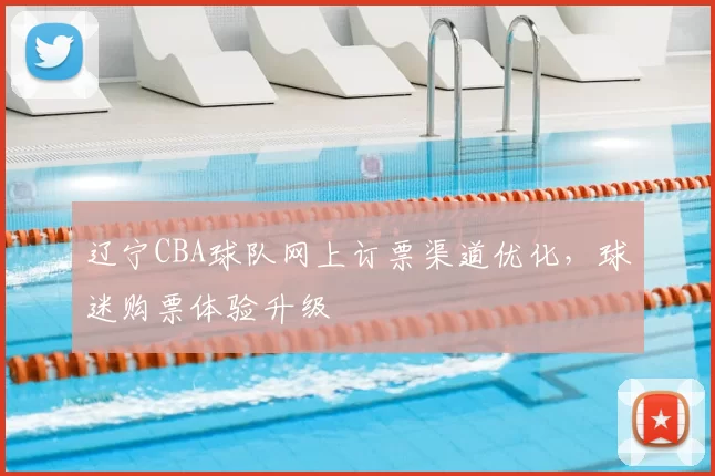 辽宁CBA球队网上订票渠道优化，球迷购票体验升级