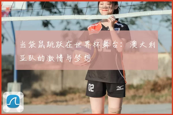 当袋鼠跳跃在世界杯舞台:澳大利亚队的激情与梦想