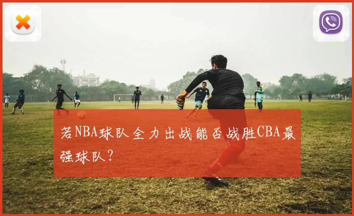 若NBA球队全力出战能否战胜CBA最强球队？