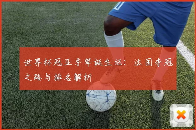 世界杯冠亚季军诞生记：法国夺冠之路与排名解析