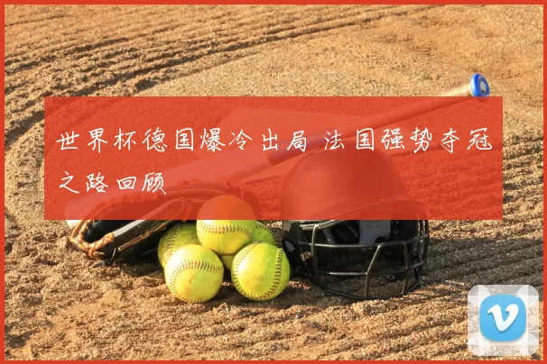世界杯德国爆冷出局 法国强势夺冠之路回顾