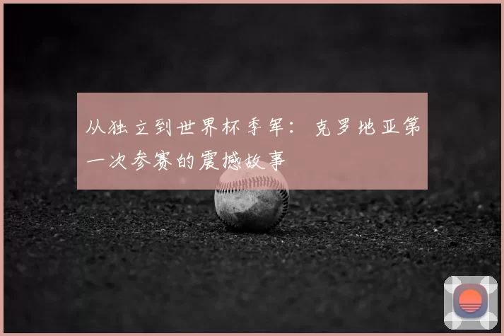 从独立到世界杯季军:克罗地亚第一次参赛的震撼故事