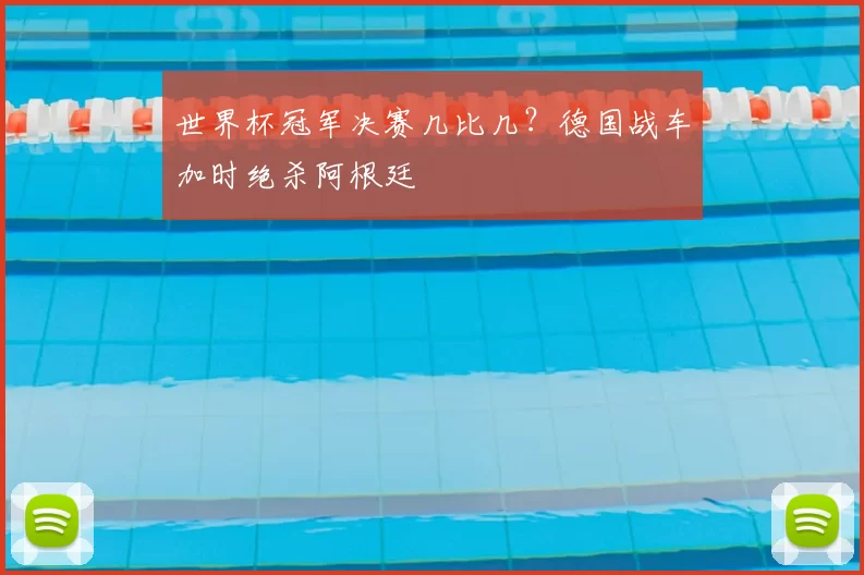 世界杯冠军决赛几比几？德国战车加时绝杀阿根廷