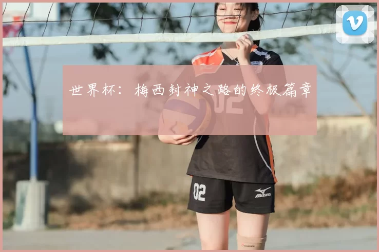 世界杯:梅西封神之路的终极篇章