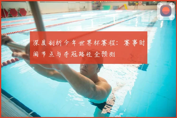 深度剖析今年世界杯赛程:赛事时间节点与夺冠路径全预测