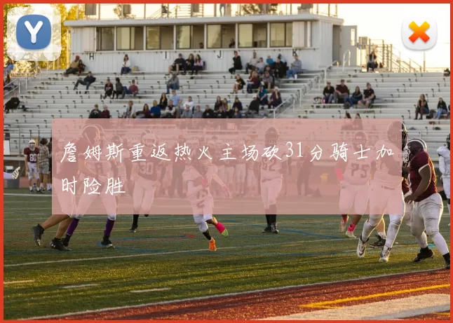 詹姆斯重返热火主场砍31分骑士加时险胜