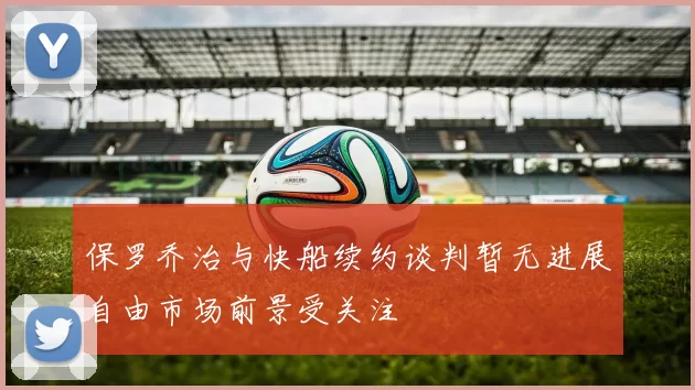 保罗乔治与快船续约谈判暂无进展自由市场前景受关注
