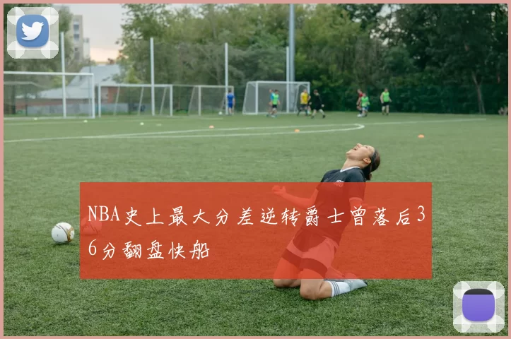 NBA史上最大分差逆转爵士曾落后36分翻盘快船