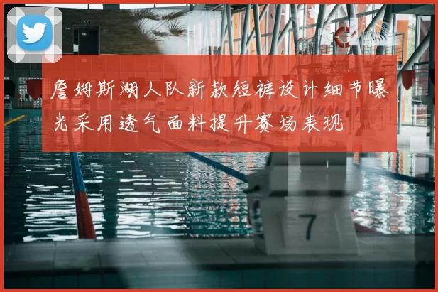 詹姆斯湖人队新款短裤设计细节曝光采用透气面料提升赛场表现