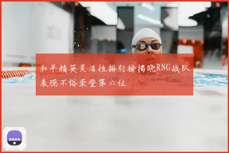 和平精英灵活性排行榜揭晓RNG战队表现不俗荣登第六位