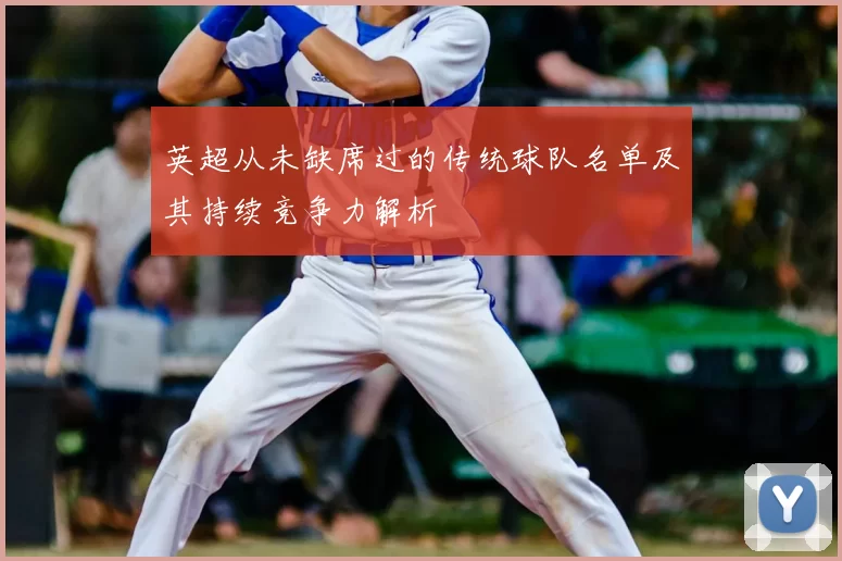 英超从未缺席过的传统球队名单及其持续竞争力解析