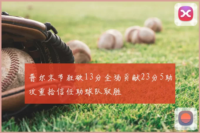 普尔末节狂砍13分全场贡献23分5助攻重拾信任助球队取胜