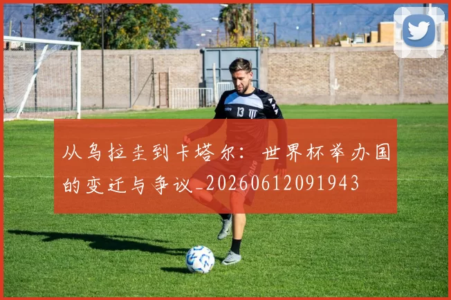 从乌拉圭到卡塔尔:世界杯举办国的变迁与争议_20260612091943