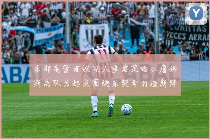 东部高管建议湖人重建策略以詹姆斯离队为起点围绕东契奇打造新阵容