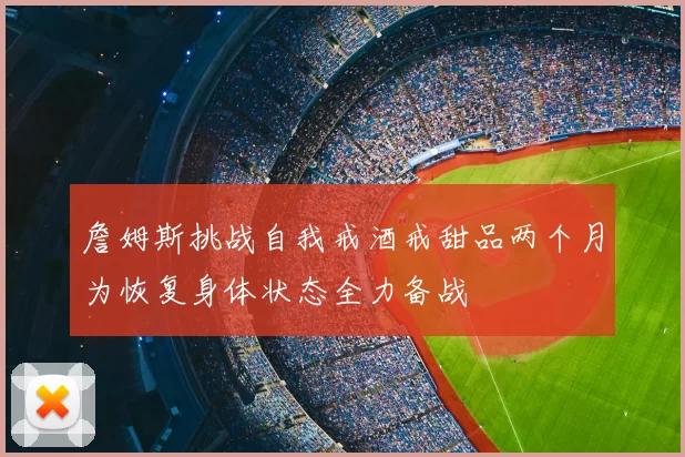 詹姆斯挑战自我戒酒戒甜品两个月为恢复身体状态全力备战
