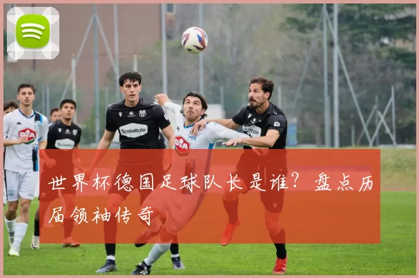 世界杯德国足球队长是谁?盘点历届领袖传奇