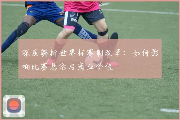 深度解析世界杯赛制改革:如何影响比赛悬念与商业价值