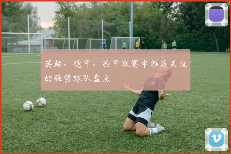 英超、德甲、西甲联赛中推荐关注的强势球队盘点