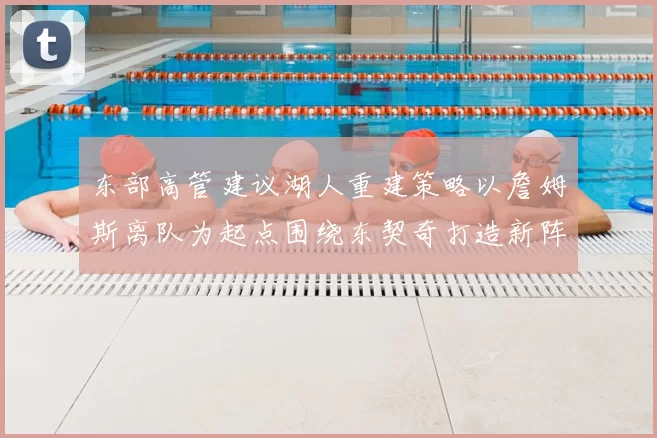 东部高管建议湖人重建策略以詹姆斯离队为起点围绕东契奇打造新阵容