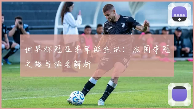 世界杯冠亚季军诞生记：法国夺冠之路与排名解析