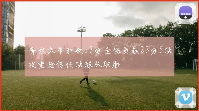 普尔末节狂砍13分全场贡献23分5助攻重拾信任助球队取胜