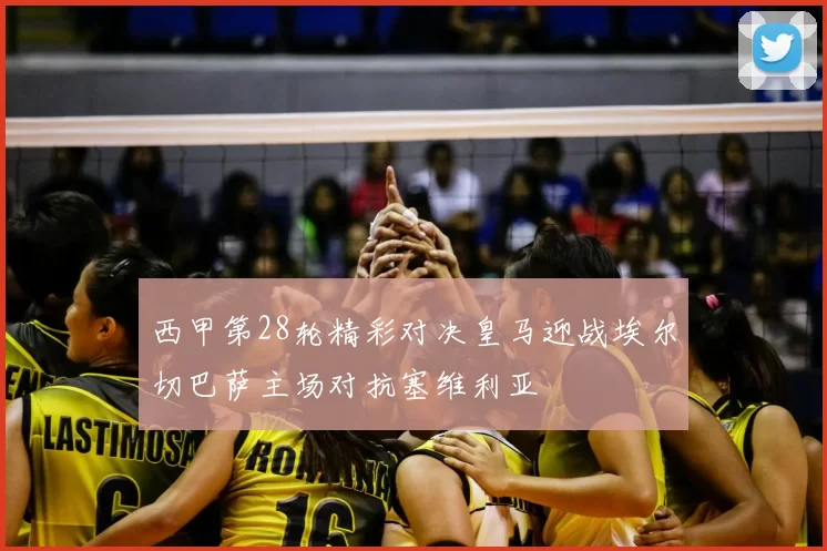 西甲第28轮精彩对决皇马迎战埃尔切巴萨主场对抗塞维利亚