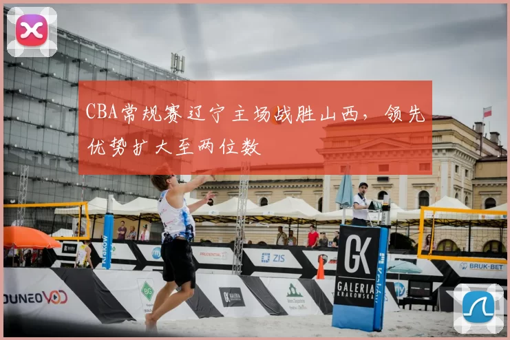 CBA常规赛辽宁主场战胜山西，领先优势扩大至两位数