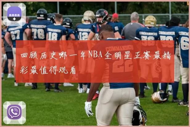 回顾历史哪一年NBA全明星正赛最精彩最值得观看