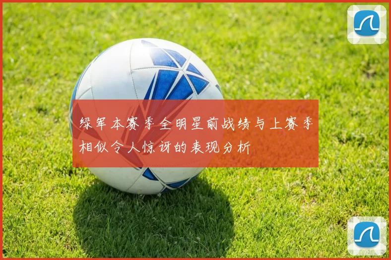 绿军本赛季全明星前战绩与上赛季相似令人惊讶的表现分析
