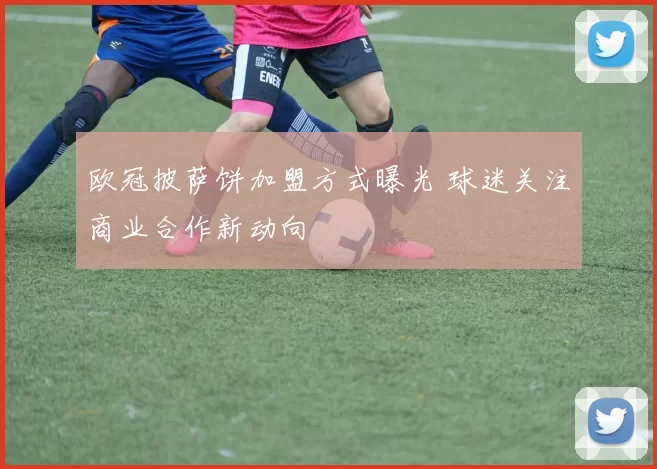 欧冠披萨饼加盟方式曝光 球迷关注商业合作新动向