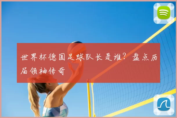 世界杯德国足球队长是谁?盘点历届领袖传奇