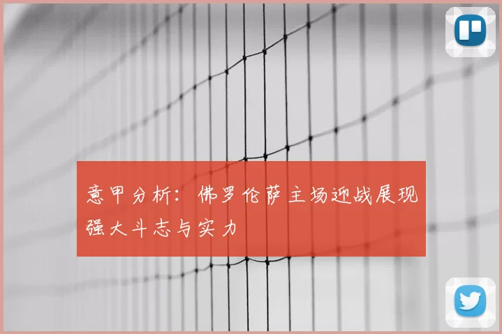 意甲分析:佛罗伦萨主场迎战展现强大斗志与实力